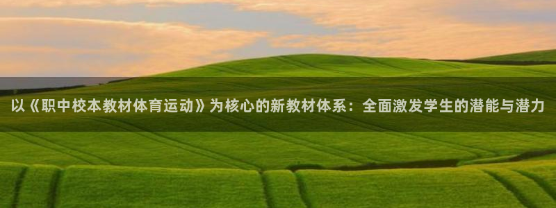 谈球吧：以《职中校本教材体育运动》为核心的新教材体系：全面激发学生的潜能与潜力