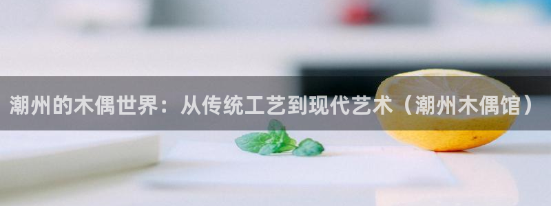 谈球吧体育官网：潮州的木偶世界：从传统工艺到现代艺术（潮州木偶馆）