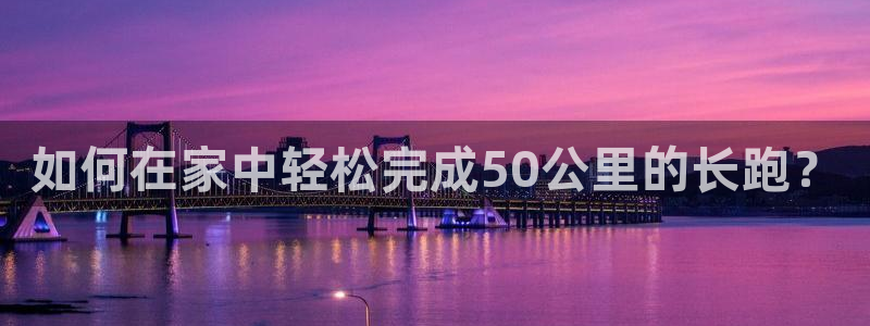 谈球吧体育官网：如何在家中轻松完成50公里的长跑？