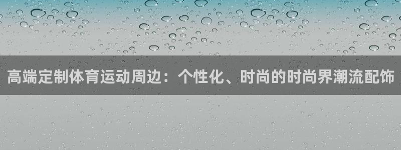 谈球吧体育官网：高端定制体育运动周边：个性化、时尚的时尚界潮流配饰